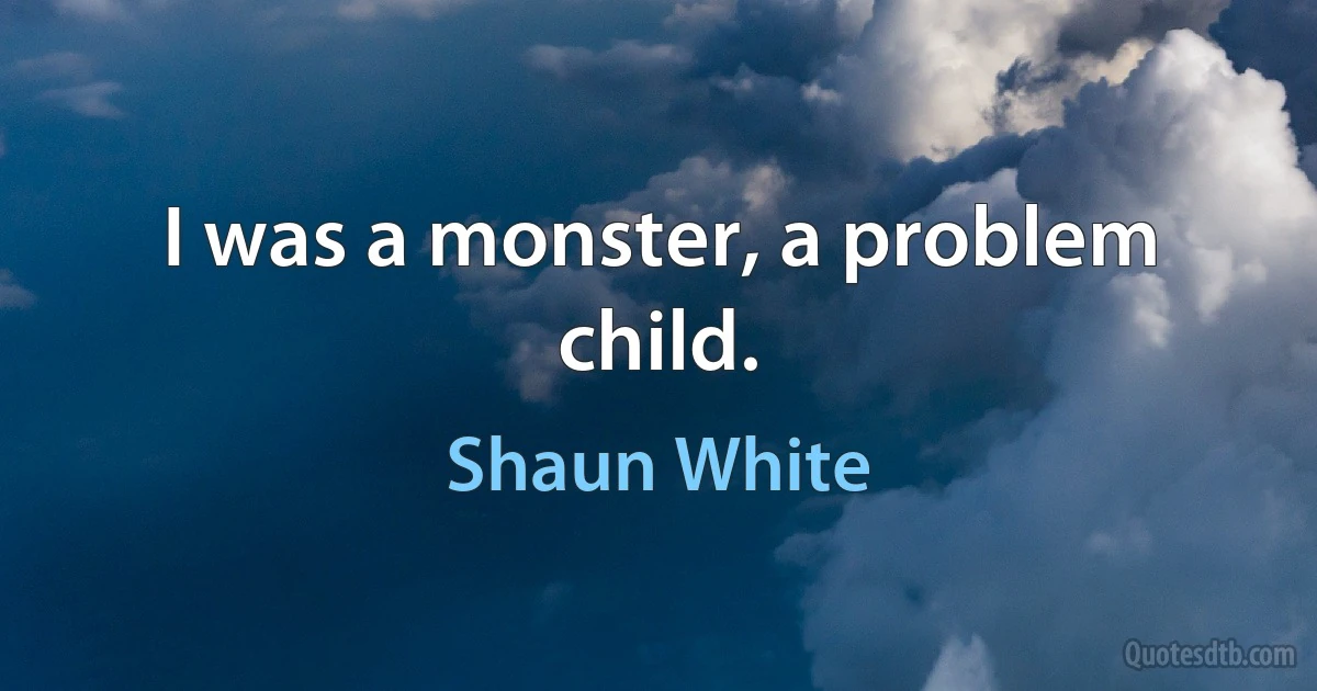 I was a monster, a problem child. (Shaun White)