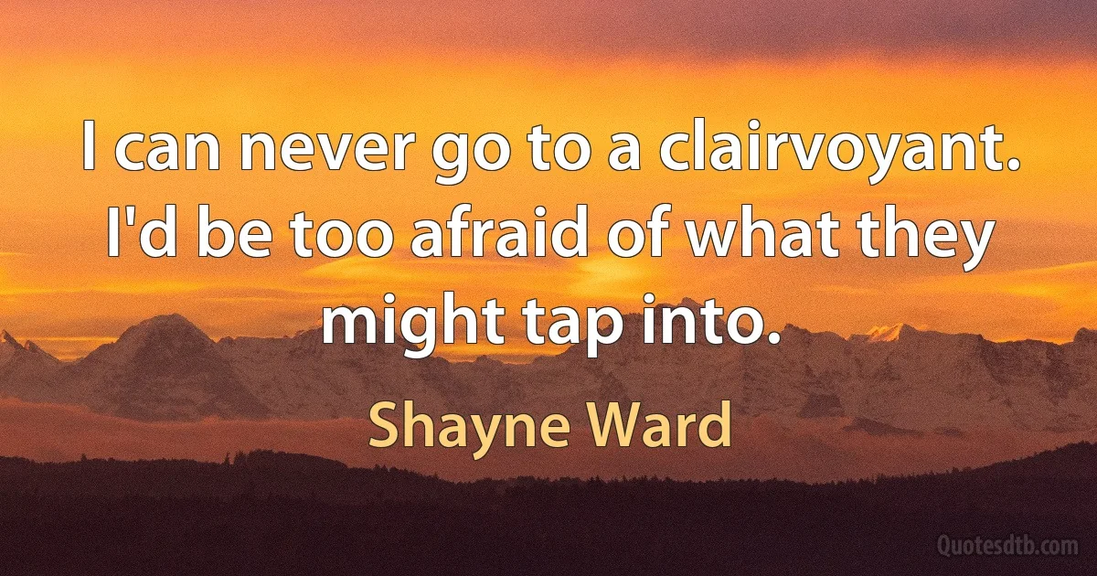 I can never go to a clairvoyant. I'd be too afraid of what they might tap into. (Shayne Ward)