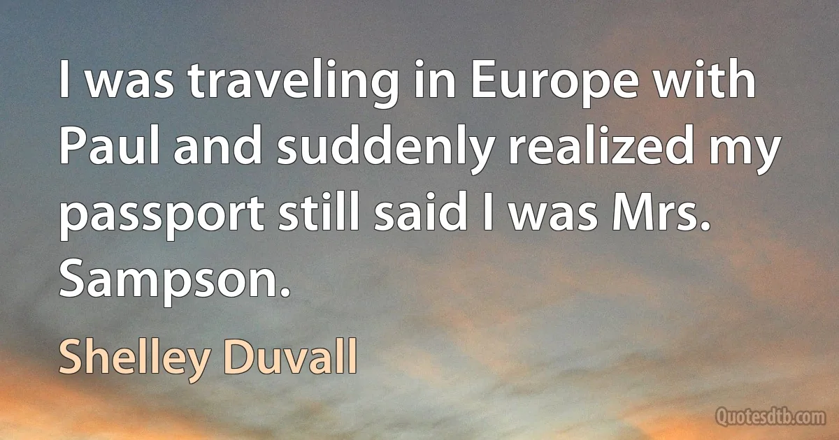 I was traveling in Europe with Paul and suddenly realized my passport still said I was Mrs. Sampson. (Shelley Duvall)