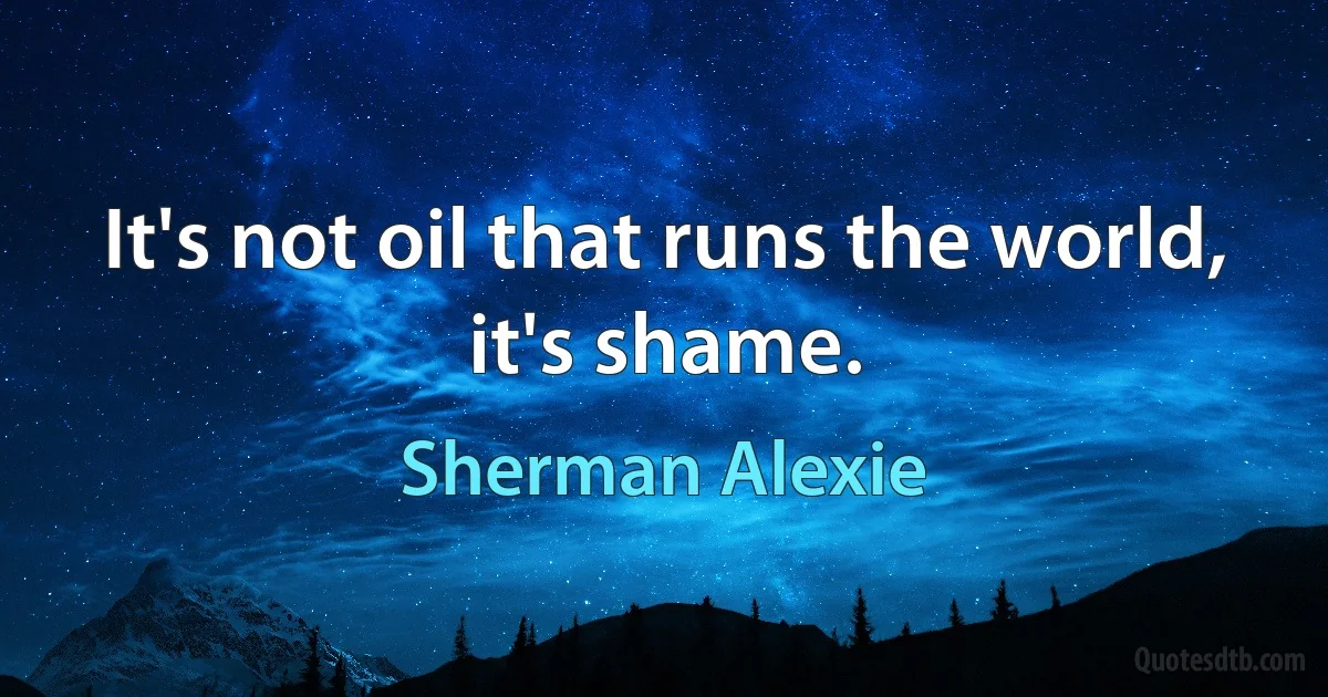 It's not oil that runs the world, it's shame. (Sherman Alexie)