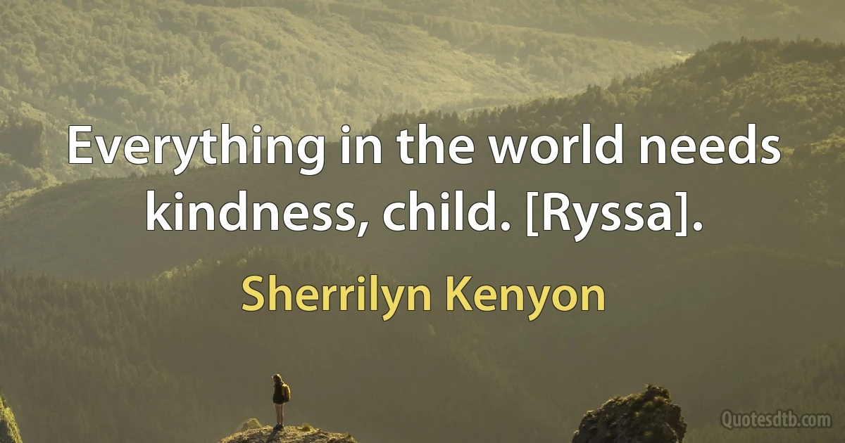 Everything in the world needs kindness, child. [Ryssa]. (Sherrilyn Kenyon)