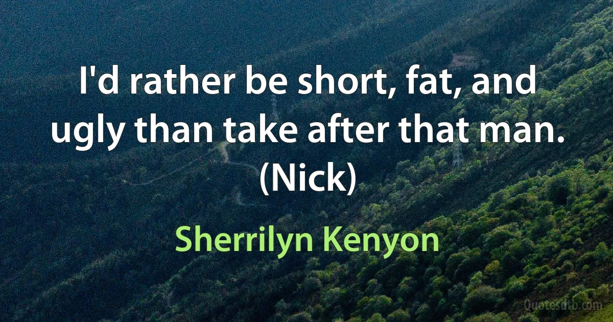 I'd rather be short, fat, and ugly than take after that man. (Nick) (Sherrilyn Kenyon)