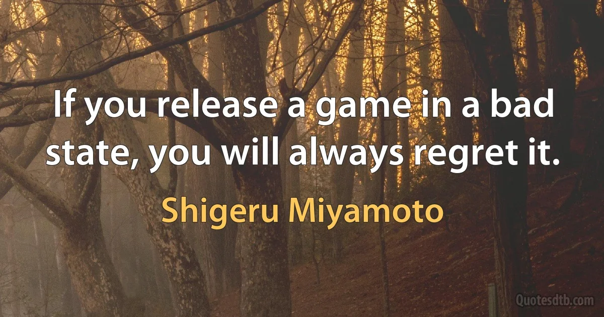 If you release a game in a bad state, you will always regret it. (Shigeru Miyamoto)