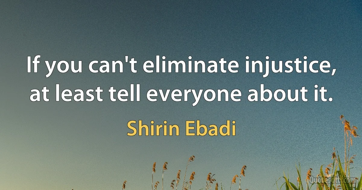 If you can't eliminate injustice, at least tell everyone about it. (Shirin Ebadi)