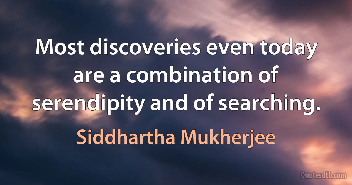 Most discoveries even today are a combination of serendipity and of searching. (Siddhartha Mukherjee)