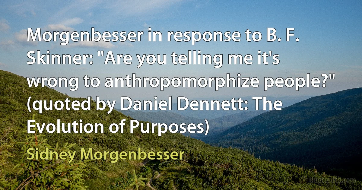 Morgenbesser in response to B. F. Skinner: "Are you telling me it's wrong to anthropomorphize people?" (quoted by Daniel Dennett: The Evolution of Purposes) (Sidney Morgenbesser)