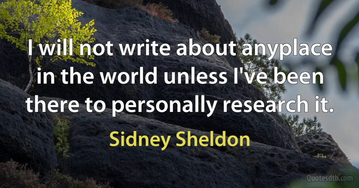 I will not write about anyplace in the world unless I've been there to personally research it. (Sidney Sheldon)