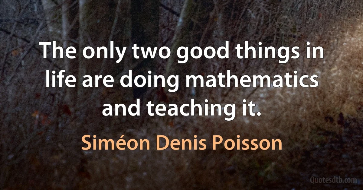 The only two good things in life are doing mathematics and teaching it. (Siméon Denis Poisson)