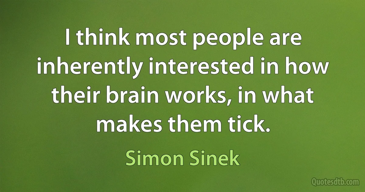 I think most people are inherently interested in how their brain works, in what makes them tick. (Simon Sinek)