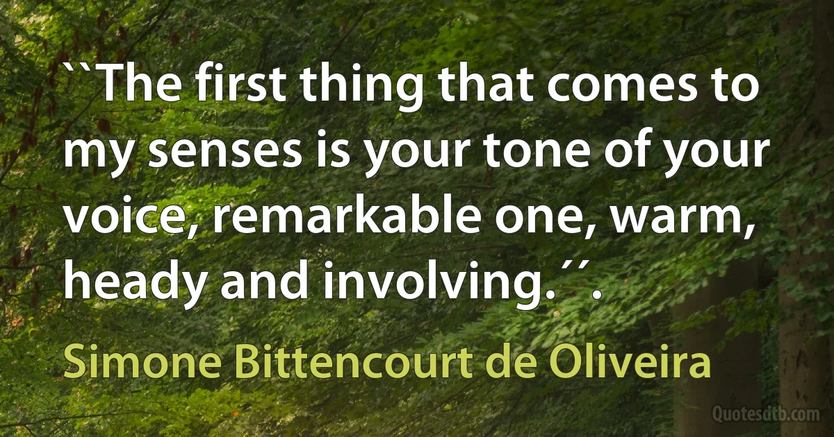 ``The first thing that comes to my senses is your tone of your voice, remarkable one, warm, heady and involving.´´. (Simone Bittencourt de Oliveira)