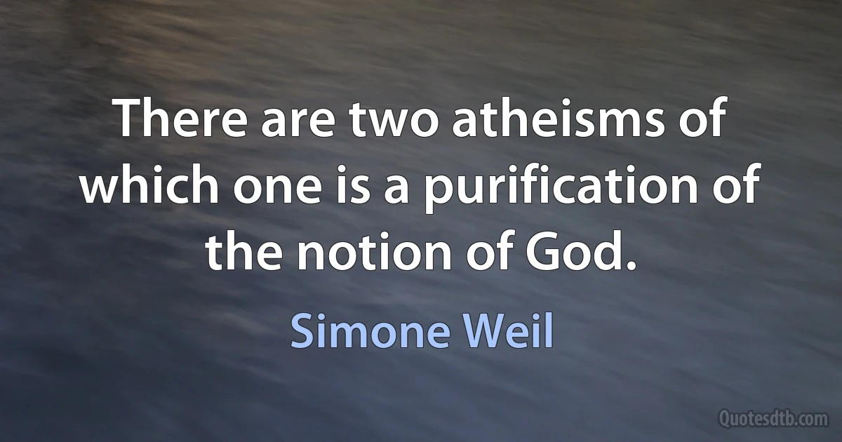 There are two atheisms of which one is a purification of the notion of God. (Simone Weil)