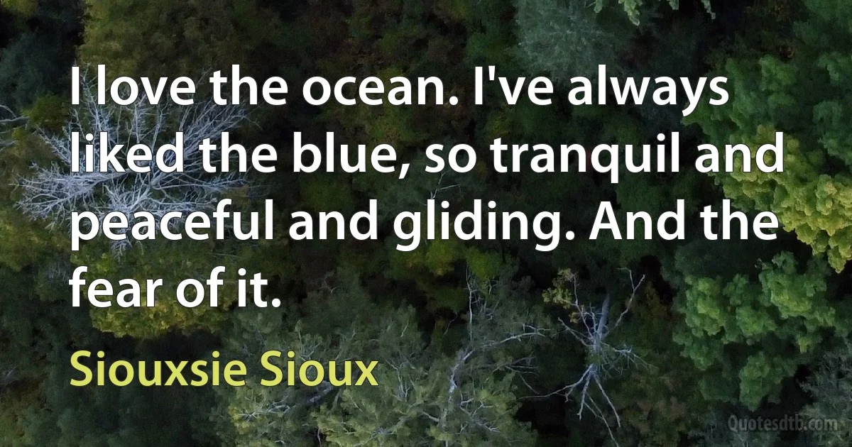 I love the ocean. I've always liked the blue, so tranquil and peaceful and gliding. And the fear of it. (Siouxsie Sioux)