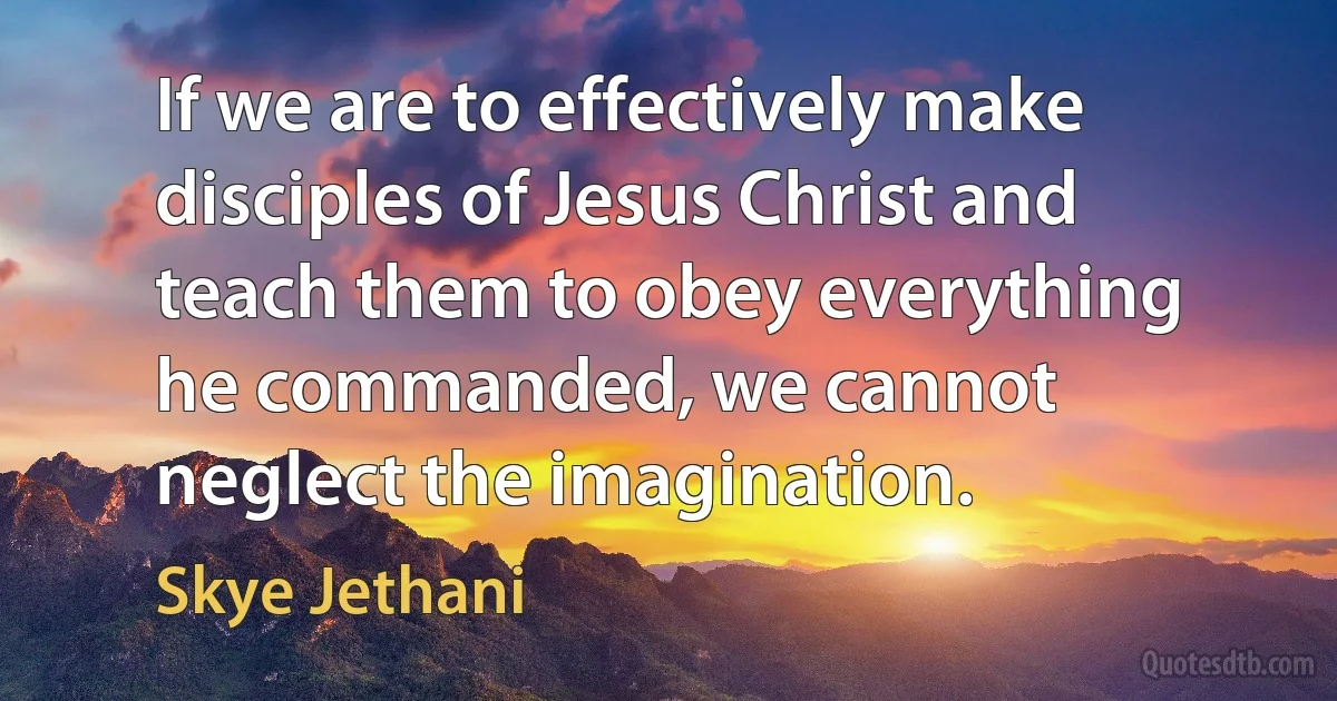 If we are to effectively make disciples of Jesus Christ and teach them to obey everything he commanded, we cannot neglect the imagination. (Skye Jethani)