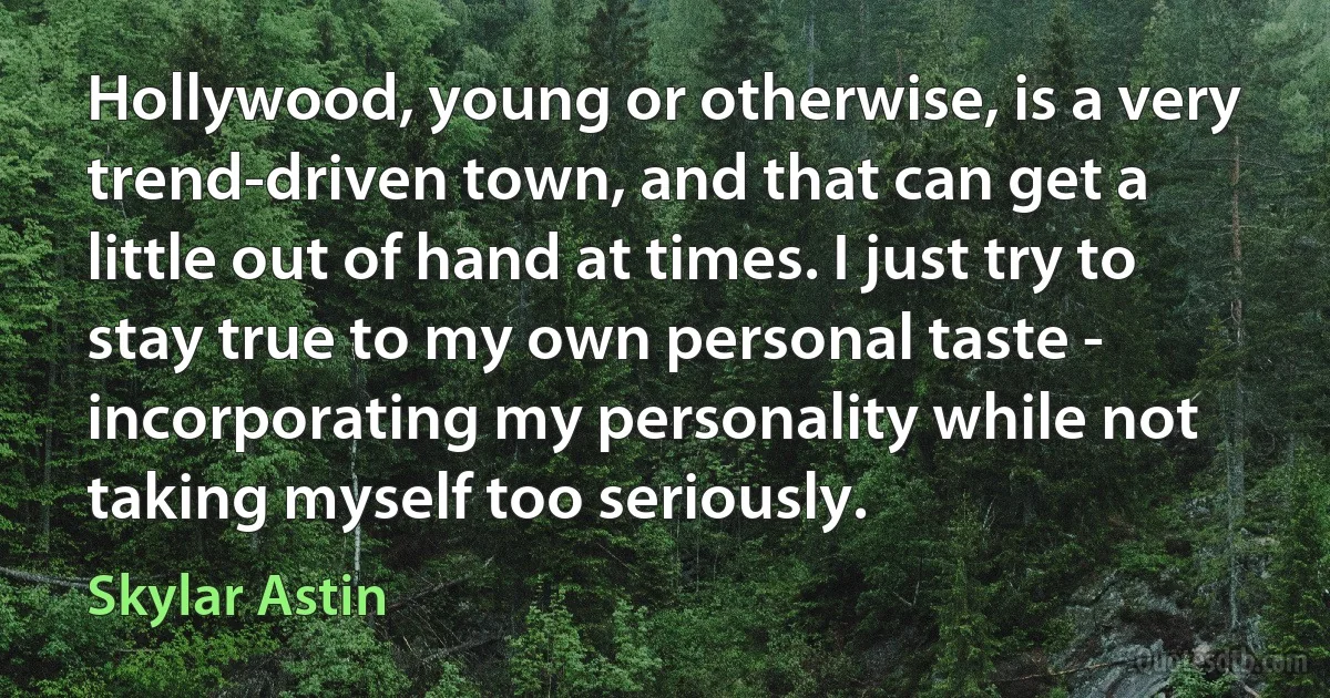 Hollywood, young or otherwise, is a very trend-driven town, and that can get a little out of hand at times. I just try to stay true to my own personal taste - incorporating my personality while not taking myself too seriously. (Skylar Astin)