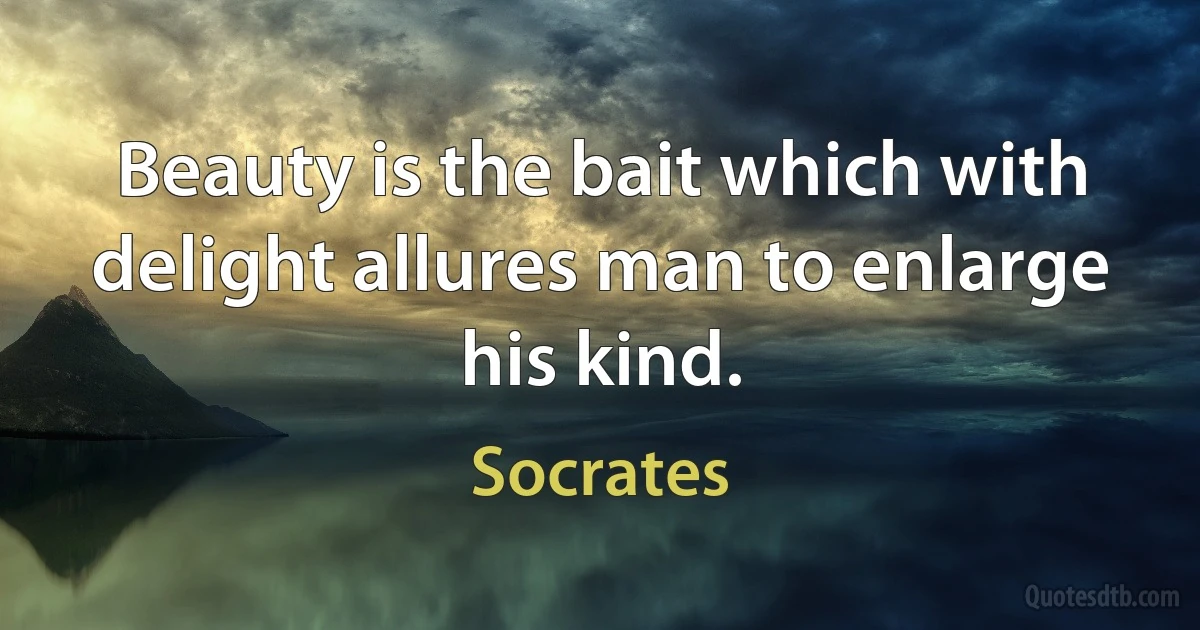 Beauty is the bait which with delight allures man to enlarge his kind. (Socrates)