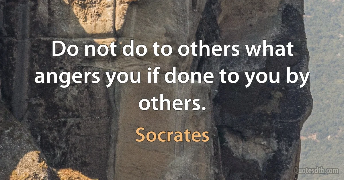 Do not do to others what angers you if done to you by others. (Socrates)