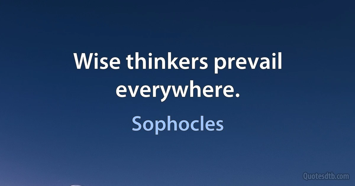 Wise thinkers prevail everywhere. (Sophocles)