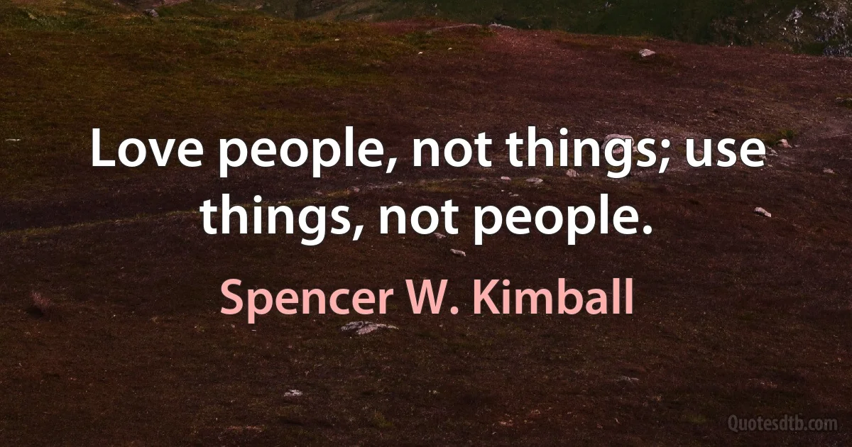 Love people, not things; use things, not people. (Spencer W. Kimball)