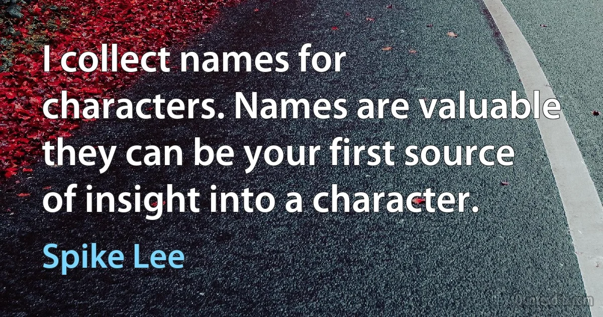 I collect names for characters. Names are valuable they can be your first source of insight into a character. (Spike Lee)