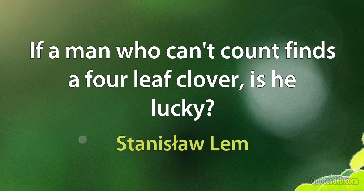 If a man who can't count finds a four leaf clover, is he lucky? (Stanisław Lem)