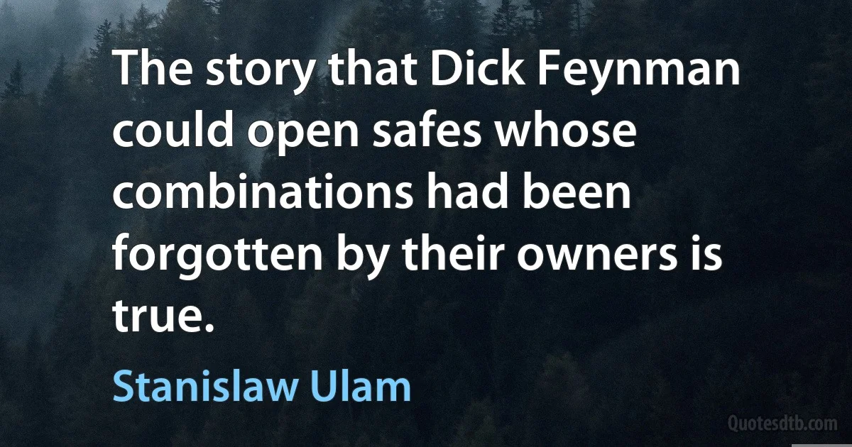 The story that Dick Feynman could open safes whose combinations had been forgotten by their owners is true. (Stanislaw Ulam)