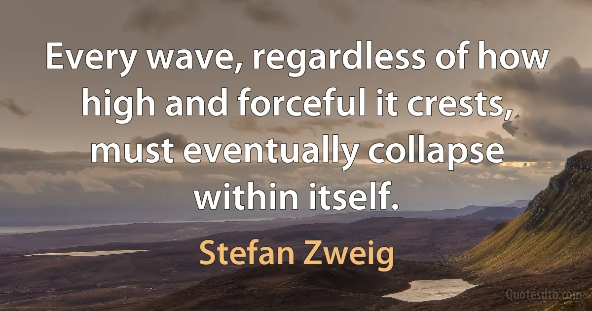 Every wave, regardless of how high and forceful it crests, must eventually collapse within itself. (Stefan Zweig)