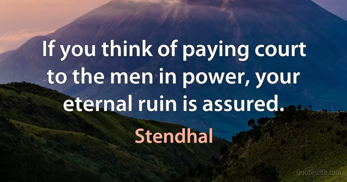 If you think of paying court to the men in power, your eternal ruin is assured. (Stendhal)