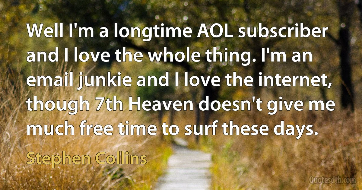 Well I'm a longtime AOL subscriber and I love the whole thing. I'm an email junkie and I love the internet, though 7th Heaven doesn't give me much free time to surf these days. (Stephen Collins)