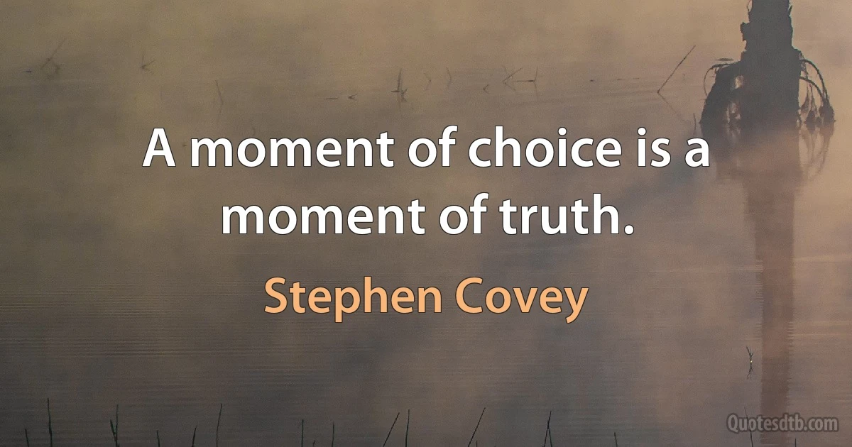 A moment of choice is a moment of truth. (Stephen Covey)