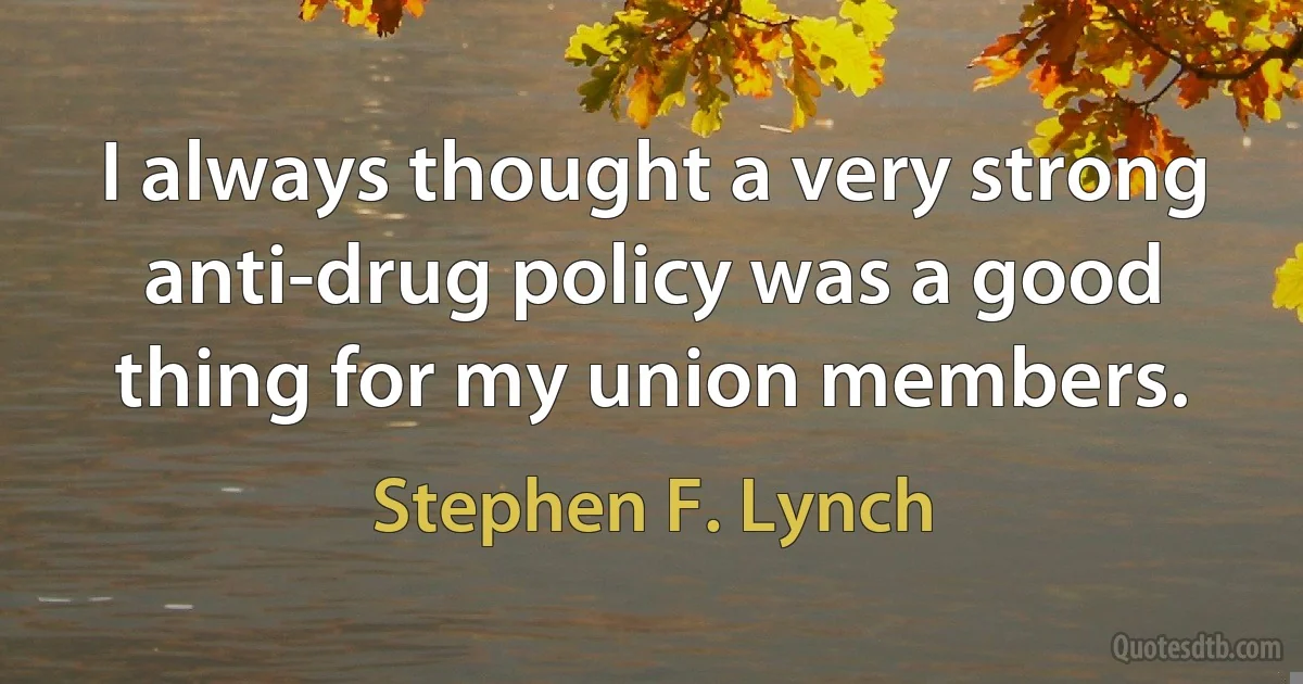 I always thought a very strong anti-drug policy was a good thing for my union members. (Stephen F. Lynch)