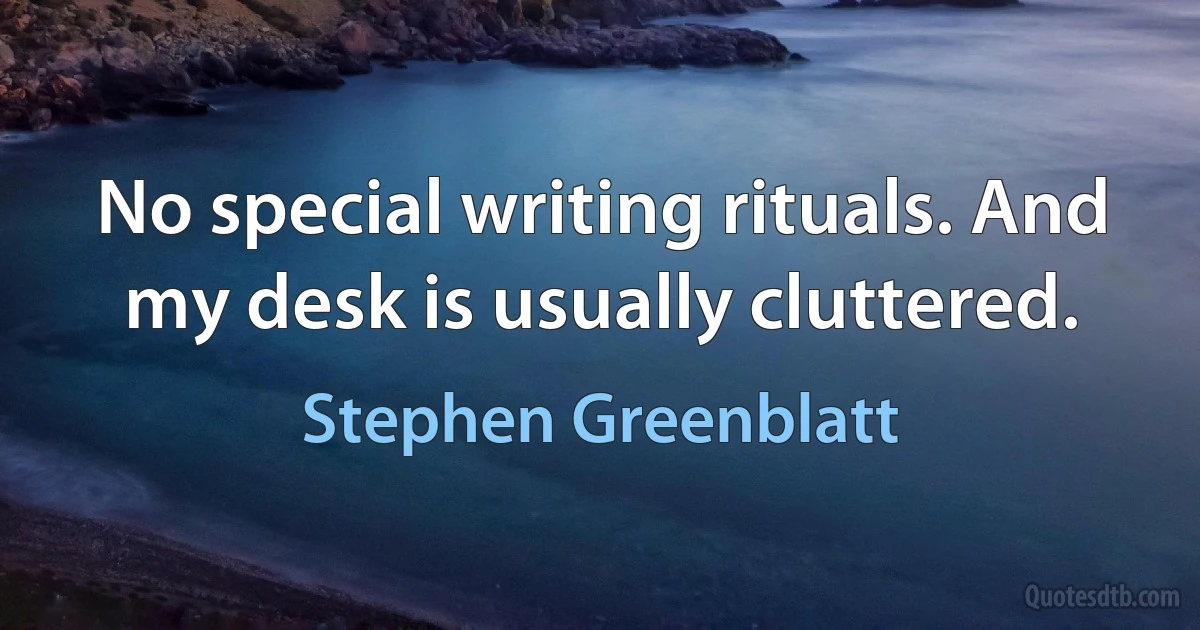 No special writing rituals. And my desk is usually cluttered. (Stephen Greenblatt)