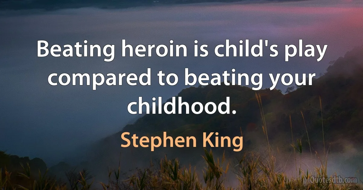 Beating heroin is child's play compared to beating your childhood. (Stephen King)