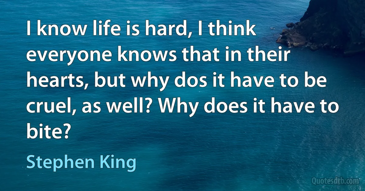 I know life is hard, I think everyone knows that in their hearts, but why dos it have to be cruel, as well? Why does it have to bite? (Stephen King)