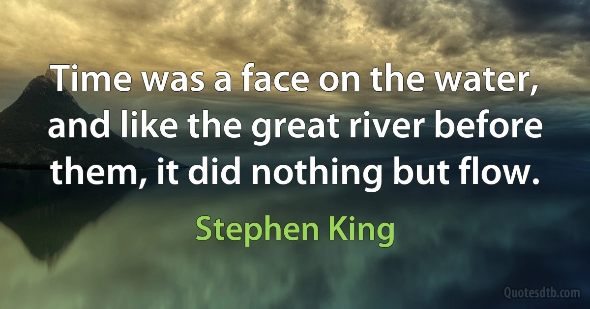 Time was a face on the water, and like the great river before them, it did nothing but flow. (Stephen King)