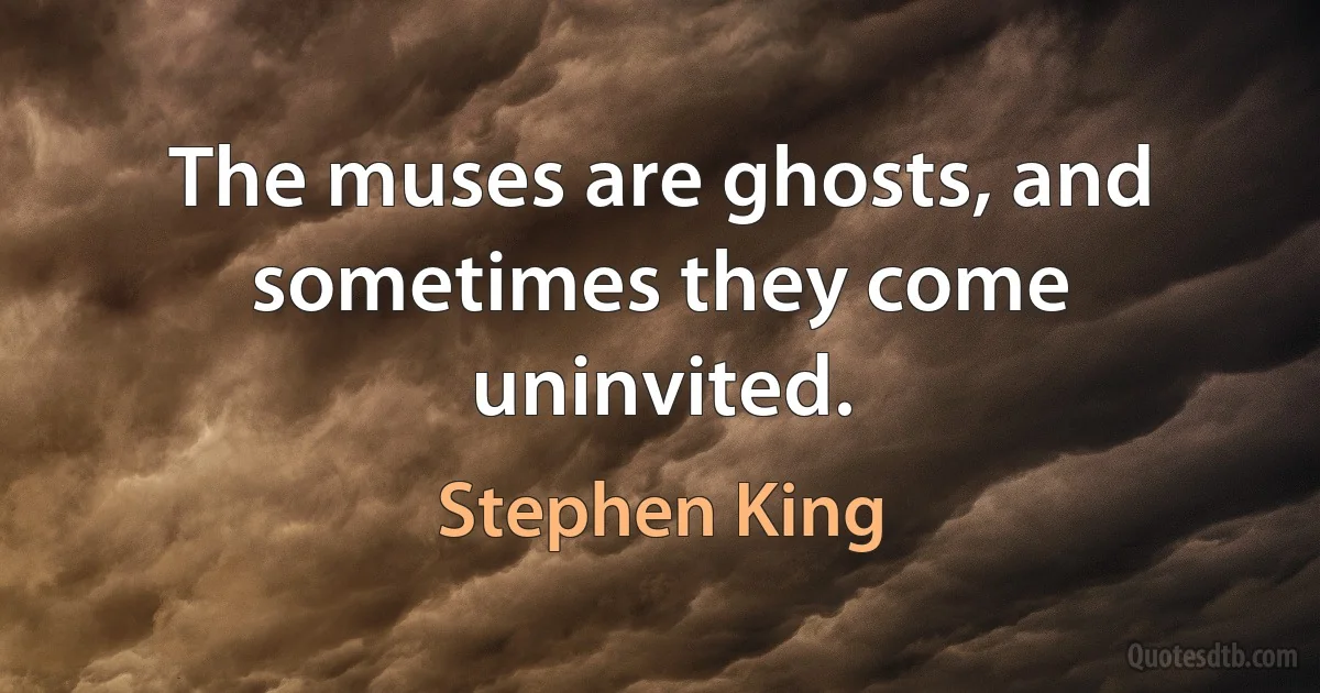 The muses are ghosts, and sometimes they come uninvited. (Stephen King)