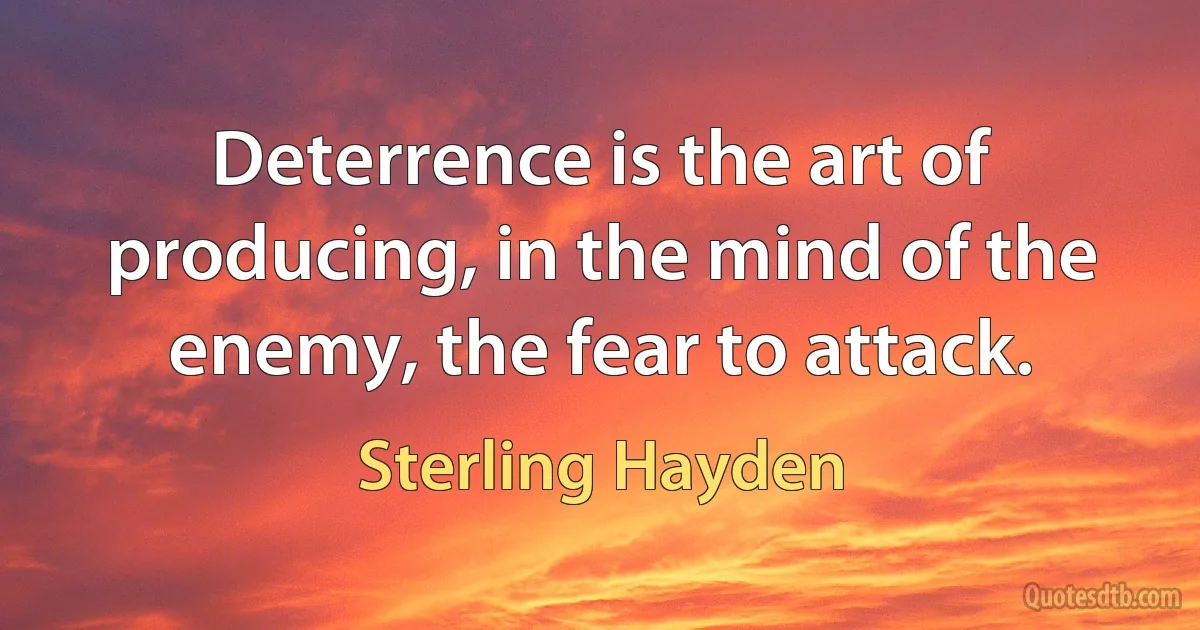 Deterrence is the art of producing, in the mind of the enemy, the fear to attack. (Sterling Hayden)