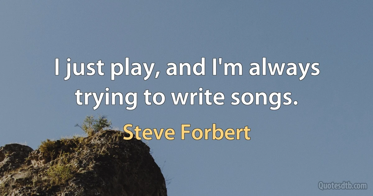 I just play, and I'm always trying to write songs. (Steve Forbert)