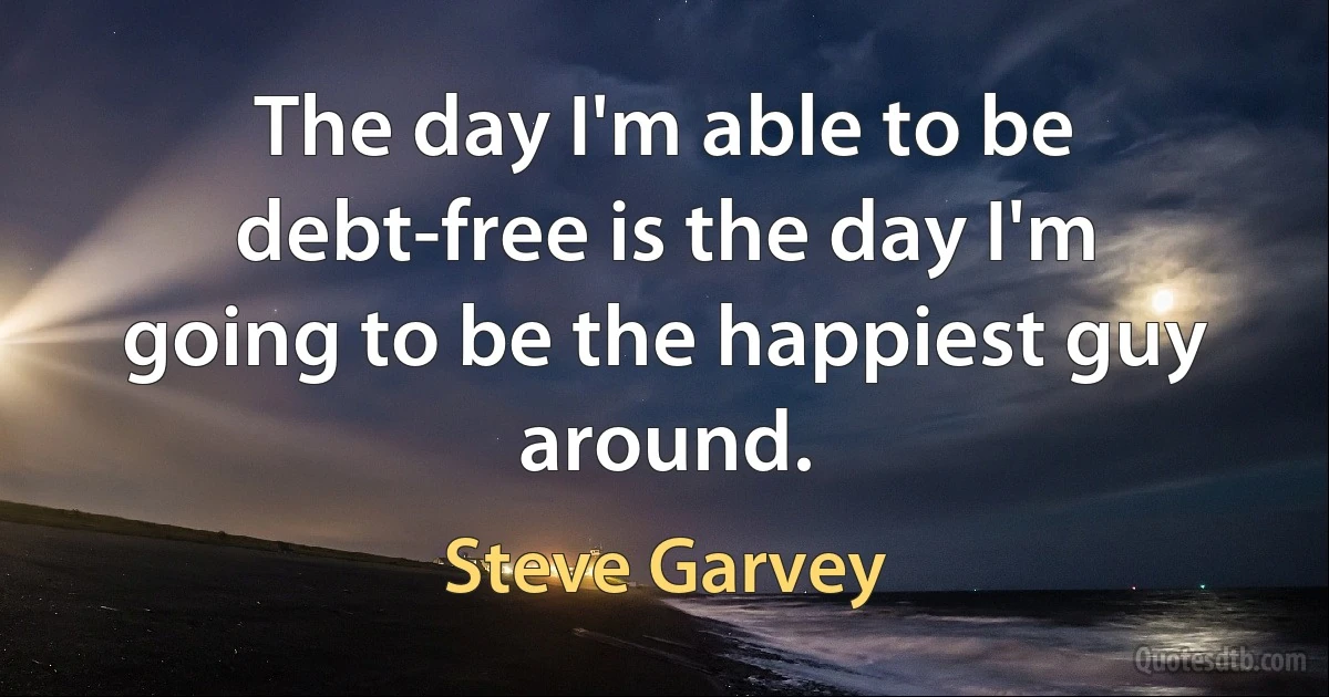 The day I'm able to be debt-free is the day I'm going to be the happiest guy around. (Steve Garvey)