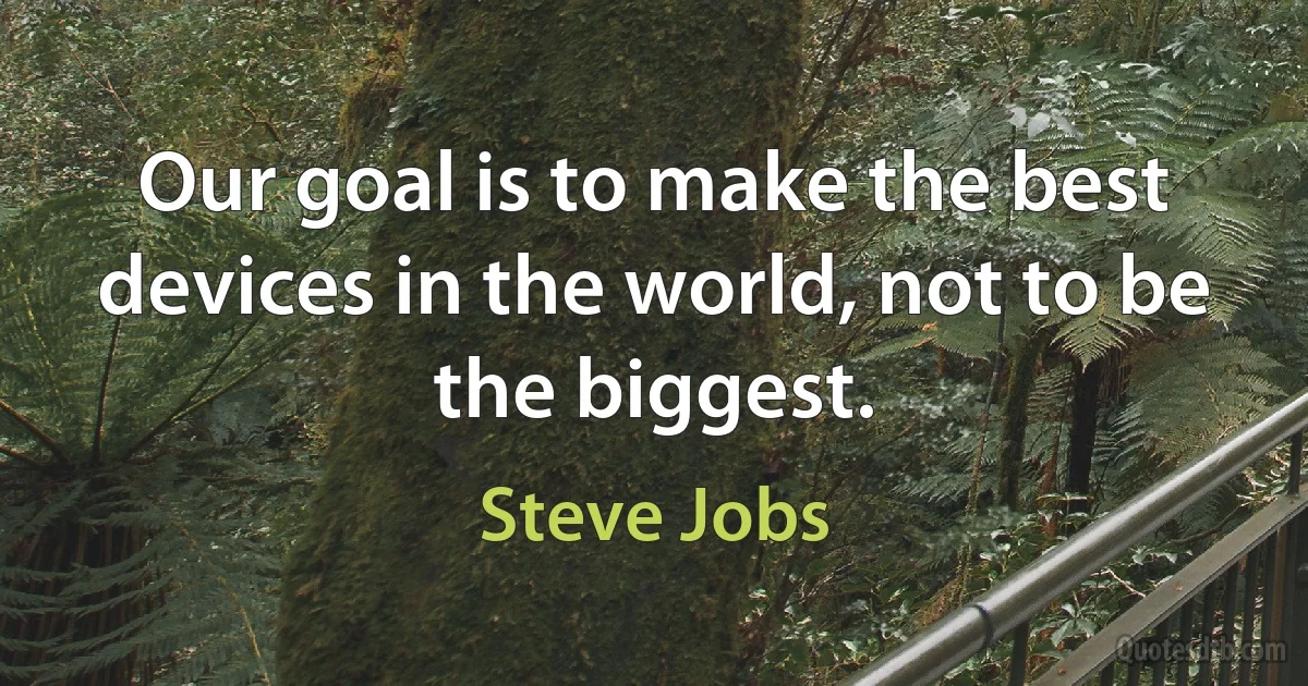 Our goal is to make the best devices in the world, not to be the biggest. (Steve Jobs)