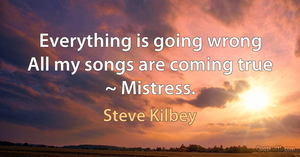 Everything is going wrong
All my songs are coming true ~ Mistress. (Steve Kilbey)