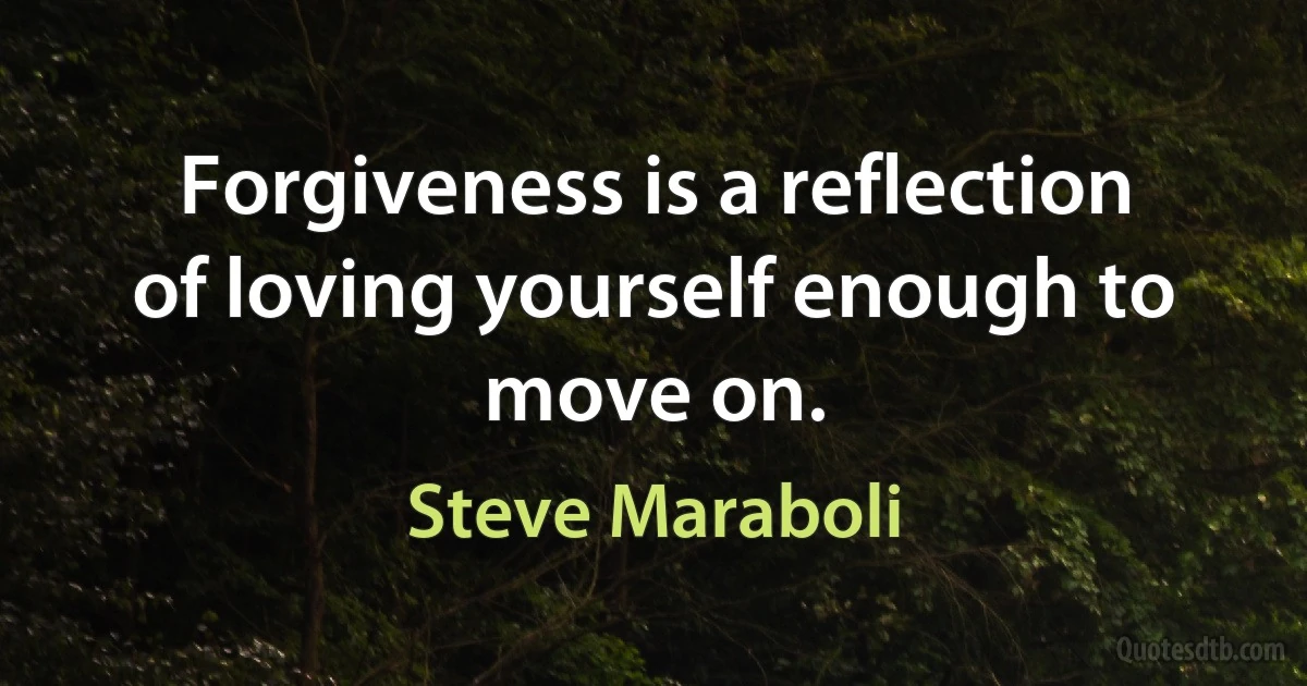 Forgiveness is a reflection of loving yourself enough to move on. (Steve Maraboli)