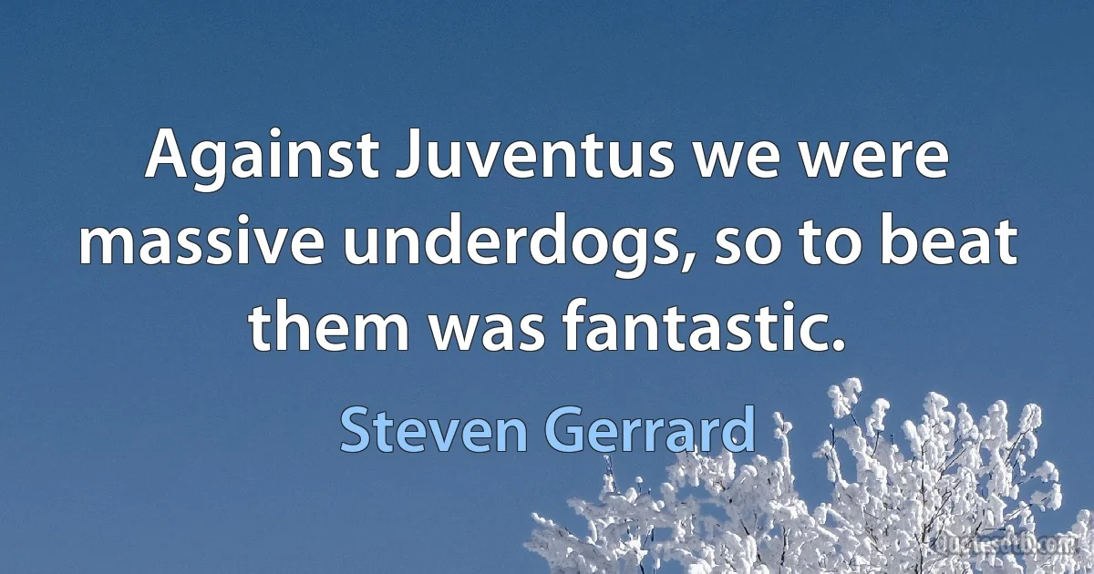 Against Juventus we were massive underdogs, so to beat them was fantastic. (Steven Gerrard)