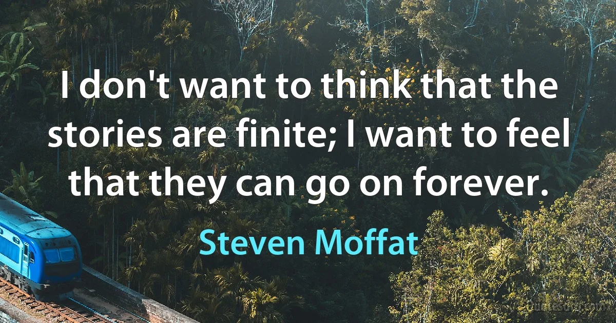 I don't want to think that the stories are finite; I want to feel that they can go on forever. (Steven Moffat)