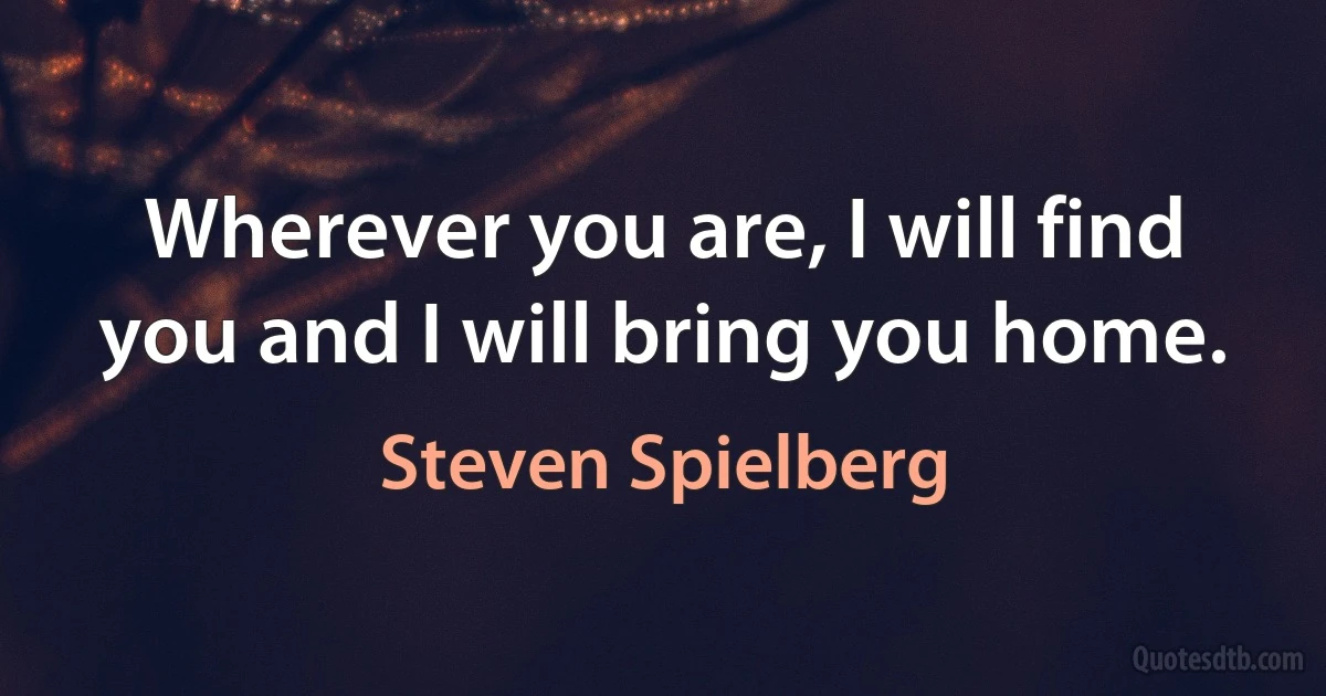 Wherever you are, I will find you and I will bring you home. (Steven Spielberg)