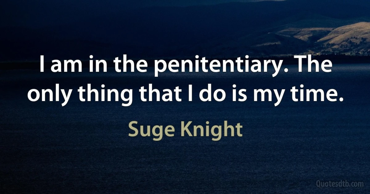 I am in the penitentiary. The only thing that I do is my time. (Suge Knight)