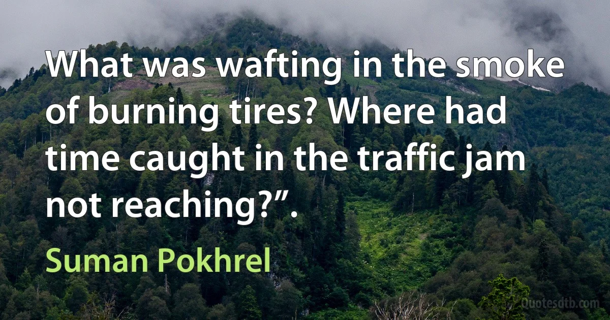 What was wafting in the smoke of burning tires? Where had time caught in the traffic jam not reaching?”. (Suman Pokhrel)