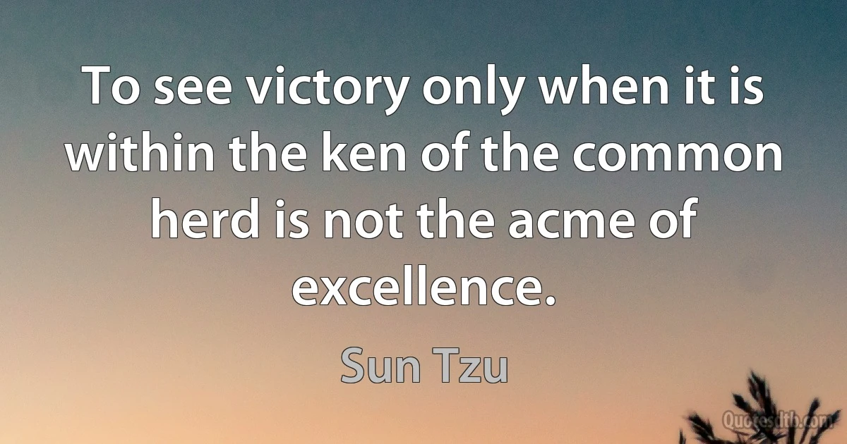 To see victory only when it is within the ken of the common herd is not the acme of excellence. (Sun Tzu)