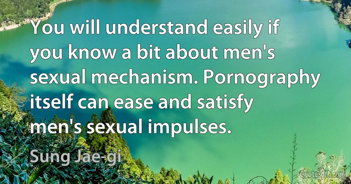 You will understand easily if you know a bit about men's sexual mechanism. Pornography itself can ease and satisfy men's sexual impulses. (Sung Jae-gi)