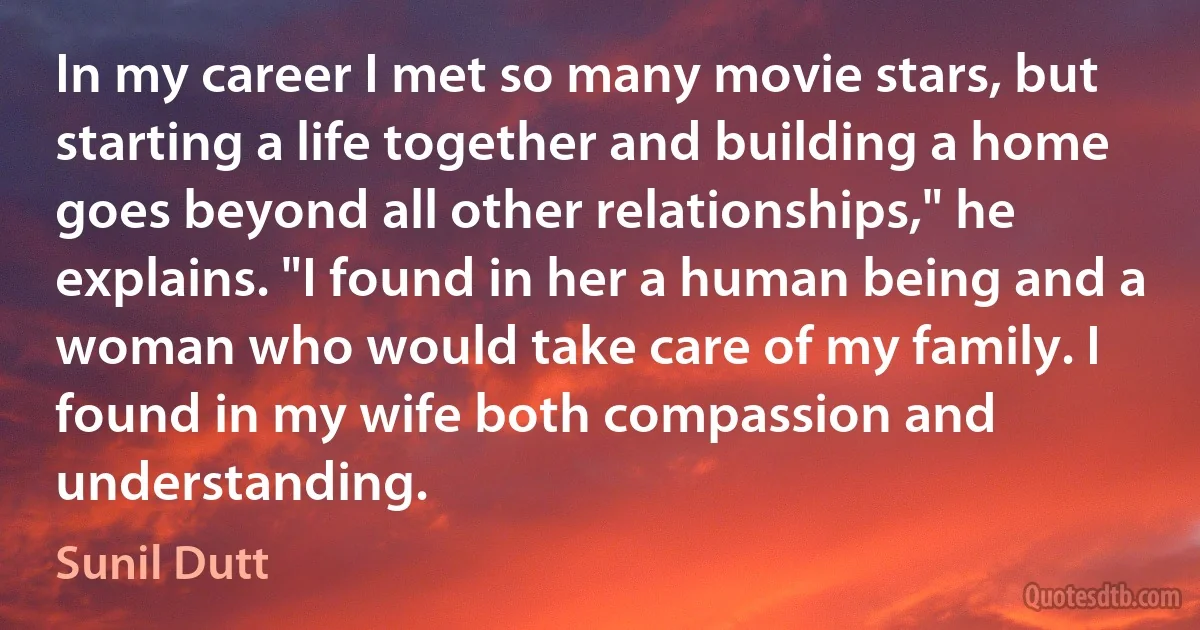 In my career I met so many movie stars, but starting a life together and building a home goes beyond all other relationships," he explains. "I found in her a human being and a woman who would take care of my family. I found in my wife both compassion and understanding. (Sunil Dutt)