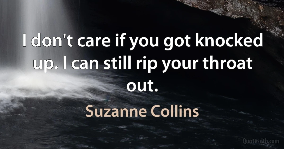 I don't care if you got knocked up. I can still rip your throat out. (Suzanne Collins)